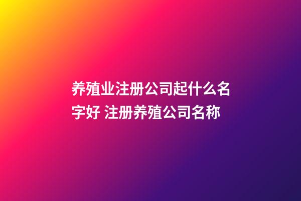 养殖业注册公司起什么名字好 注册养殖公司名称-第1张-公司起名-玄机派